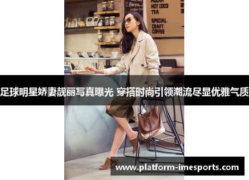足球明星娇妻靓丽写真曝光 穿搭时尚引领潮流尽显优雅气质
