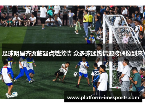 足球明星齐聚临淄点燃激情 众多球迷热情迎接偶像到来