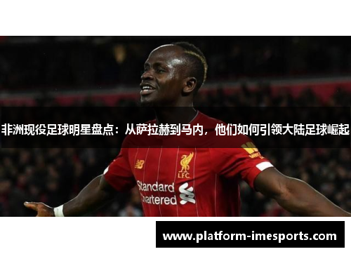 非洲现役足球明星盘点：从萨拉赫到马内，他们如何引领大陆足球崛起