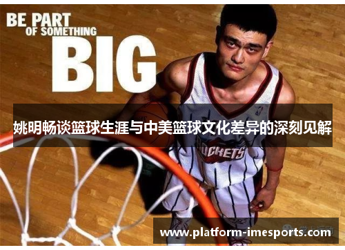 姚明畅谈篮球生涯与中美篮球文化差异的深刻见解