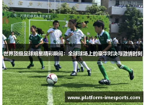世界顶级足球明星精彩瞬间：全球球场上的豪华对决与激情时刻