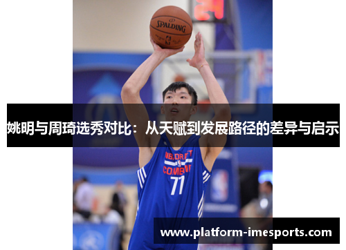 姚明与周琦选秀对比：从天赋到发展路径的差异与启示