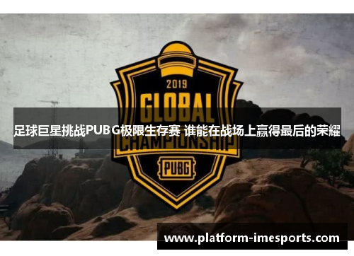 足球巨星挑战PUBG极限生存赛 谁能在战场上赢得最后的荣耀