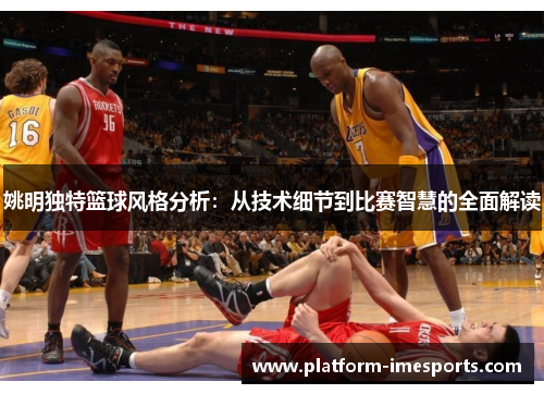 姚明独特篮球风格分析：从技术细节到比赛智慧的全面解读