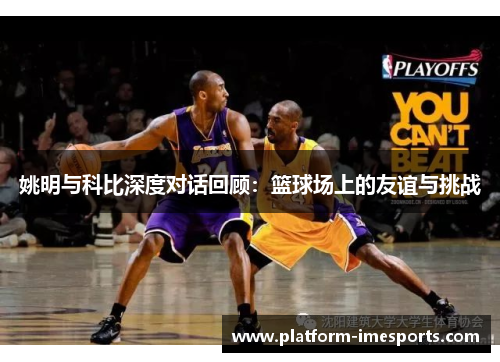 姚明与科比深度对话回顾：篮球场上的友谊与挑战