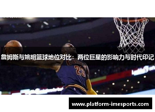 詹姆斯与姚明篮球地位对比：两位巨星的影响力与时代印记