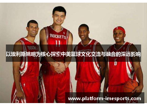 以埃利斯姚明为核心探索中美篮球文化交流与融合的深远影响