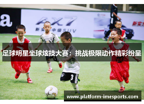 足球明星坐球炫技大赛：挑战极限动作精彩纷呈