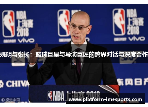 姚明与张扬：篮球巨星与导演巨匠的跨界对话与深度合作