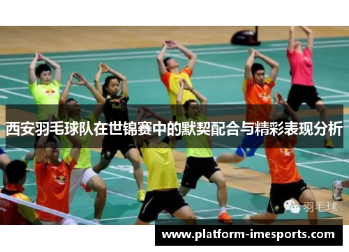 西安羽毛球队在世锦赛中的默契配合与精彩表现分析