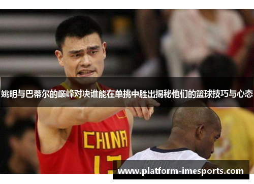 姚明与巴蒂尔的巅峰对决谁能在单挑中胜出揭秘他们的篮球技巧与心态