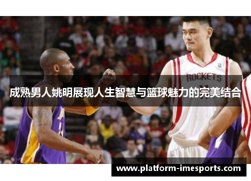 成熟男人姚明展现人生智慧与篮球魅力的完美结合