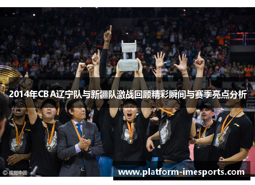 2014年CBA辽宁队与新疆队激战回顾精彩瞬间与赛季亮点分析
