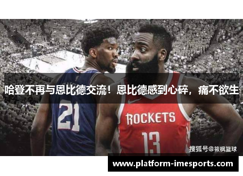 哈登不再与恩比德交流！恩比德感到心碎，痛不欲生