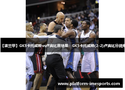 【波兰甲】GKS卡托威斯vs卢宾比赛结果：GKS卡托威斯(2-2)卢宾比分战报
