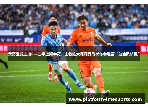 云南玉昆主场4-4逼平上海申花，主教练安德森赛后发布会坦言“为全队骄傲”