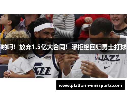 哟呵！放弃1.5亿大合同！曝拒绝回归勇士打球