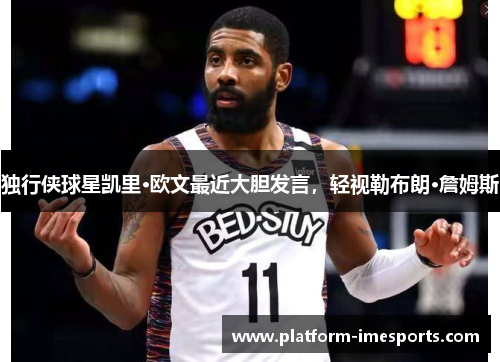 独行侠球星凯里·欧文最近大胆发言，轻视勒布朗·詹姆斯