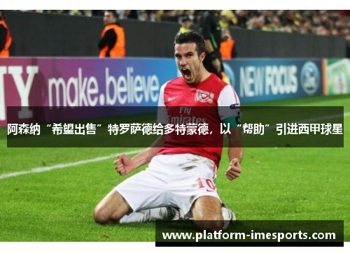 阿森纳“希望出售”特罗萨德给多特蒙德，以“帮助”引进西甲球星